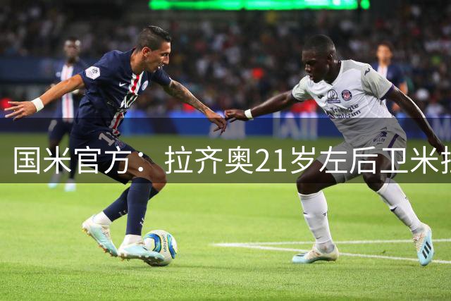 国米官方：拉齐奥21岁左后卫米拉尼转会加盟，双方签约3年时间